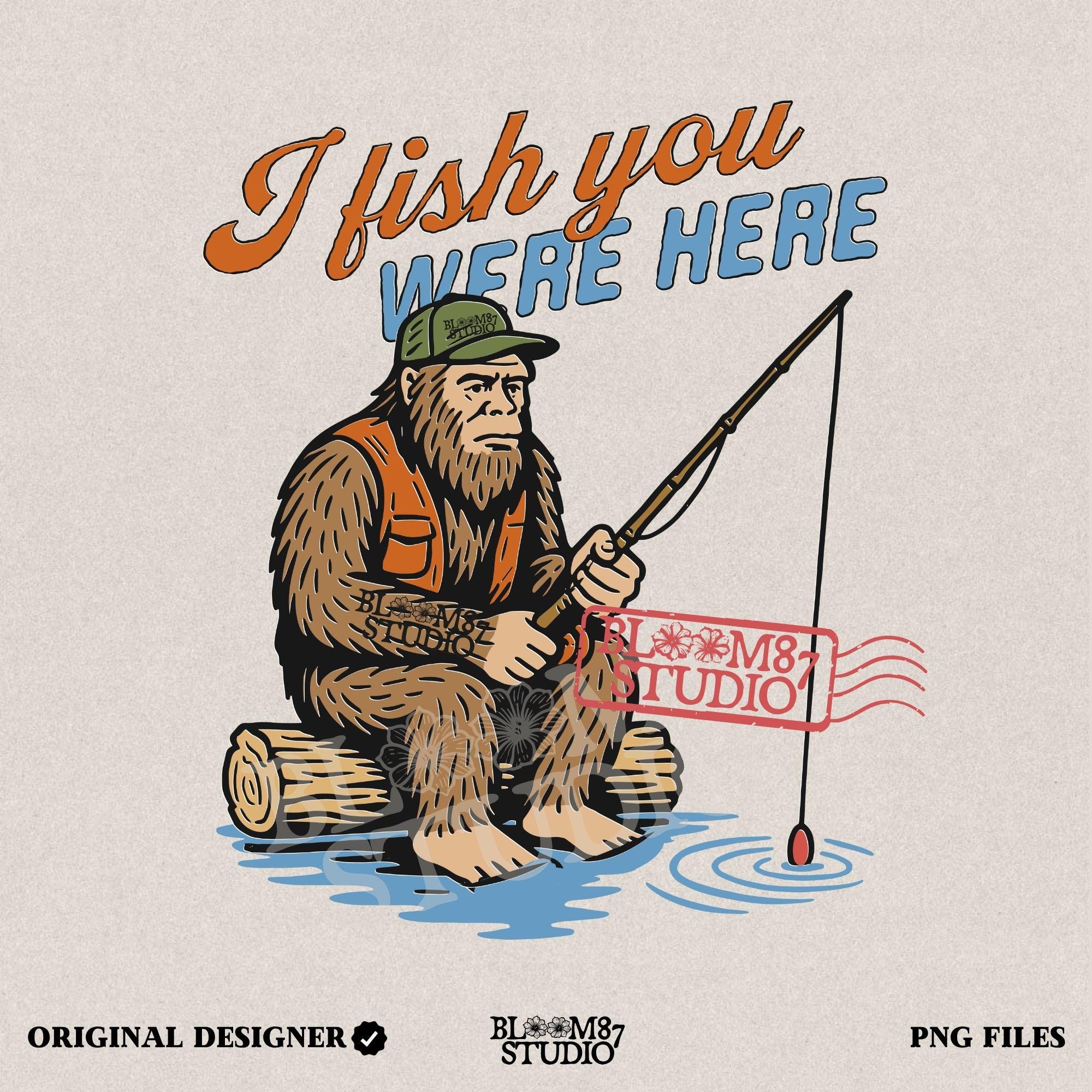 Funny Bigfoot character sitting on log fishing with bobber, wearing orange vest and green cap, with text “I Fish You Were Here”